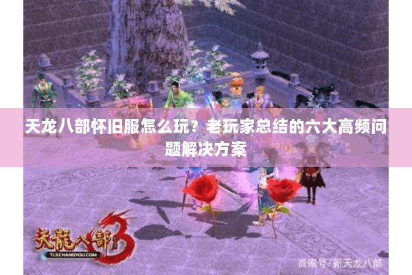 天龙八部怀旧服怎么玩?老玩家总结的六大高频问题解决方案 天龙八部怀旧服怎么玩?老玩家总结的六大高频问题解决方案