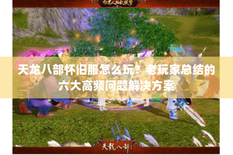 天龙八部怀旧服怎么玩?老玩家总结的六大高频问题解决方案 天龙八部怀旧服怎么玩?老玩家总结的六大高频问题解决方案