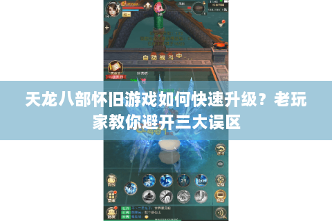 天龙八部怀旧游戏如何快速升级?老玩家教你避开三大误区 天龙八部怀旧游戏如何快速升级?老玩家教你避开三大误区