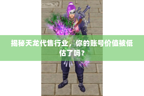 揭秘天龙代售行业,你的账号价值被低估了吗? 揭秘天龙代售行业,你的账号价值被低估了吗?