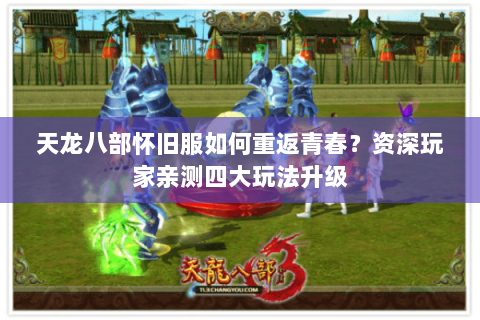 天龙八部怀旧服如何重返青春?资深玩家亲测四大玩法升级 天龙八部怀旧服如何重返青春?资深玩家亲测四大玩法升级