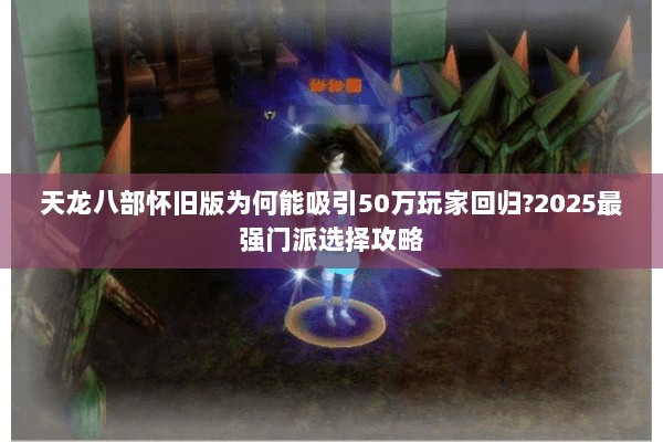 天龙八部怀旧版为何能吸引50万玩家回归?2025最强门派选择攻略 天龙八部怀旧版为何能吸引50万玩家回归?2025最强门派选择攻略