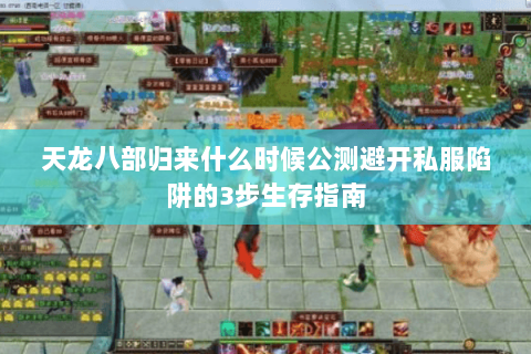 天龙八部归来什么时候公测避开私服陷阱的3步生存指南 天龙八部归来什么时候公测避开私服陷阱的3步生存指南