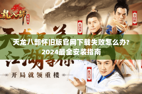 天龙八部怀旧版官网下载失败怎么办?2024最全安装指南 天龙八部怀旧版官网下载失败怎么办?2024最全安装指南