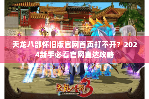 天龙八部怀旧版官网首页打不开?2024新手必看官网直达攻略 天龙八部怀旧版官网首页打不开?2024新手必看官网直达攻略