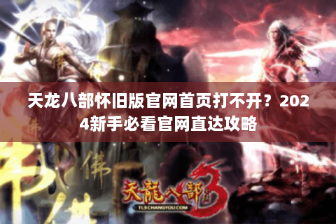 天龙八部怀旧版官网首页打不开?2024新手必看官网直达攻略 天龙八部怀旧版官网首页打不开?2024新手必看官网直达攻略