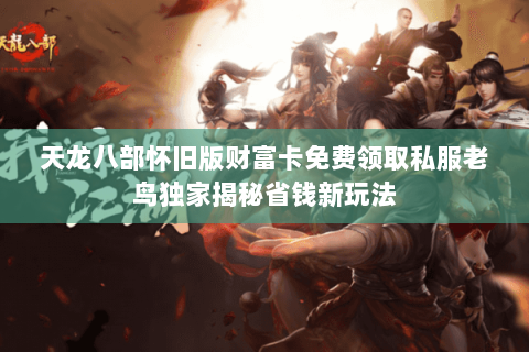 天龙八部怀旧版财富卡免费领取私服老鸟独家揭秘省钱新玩法