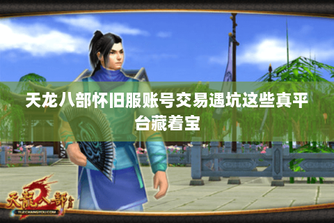天龙八部怀旧服账号交易遇坑这些真平台藏着宝 天龙八部怀旧服账号交易遇坑这些真平台藏着宝