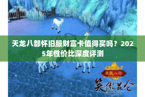 天龙八部怀旧服财富卡值得买吗?2025年性价比深度评测 天龙八部怀旧服财富卡值得买吗?2025年性价比深度评测