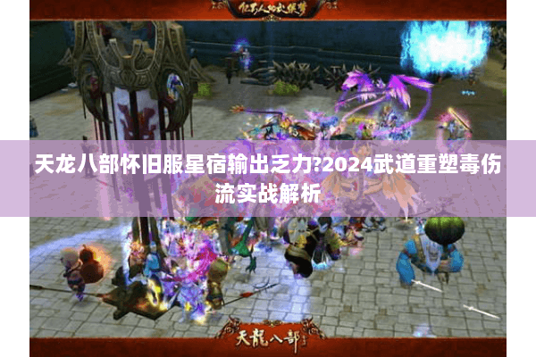 天龙八部怀旧服星宿输出乏力?2024武道重塑毒伤流实战解析 天龙八部怀旧服星宿输出乏力?2024武道重塑毒伤流实战解析