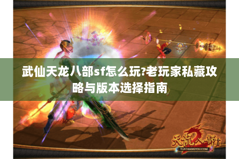 武仙天龙八部sf怎么玩?老玩家私藏攻略与版本选择指南 武仙天龙八部sf怎么玩?老玩家私藏攻略与版本选择指南