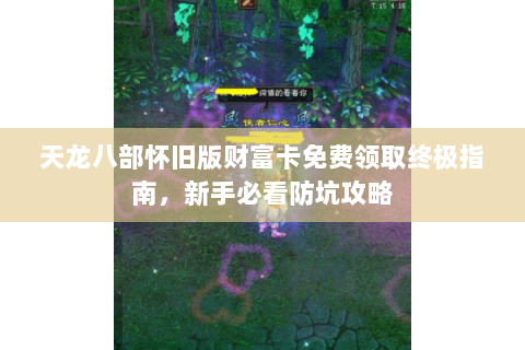 天龙八部怀旧版财富卡免费领取终极指南，新手必看防坑攻略