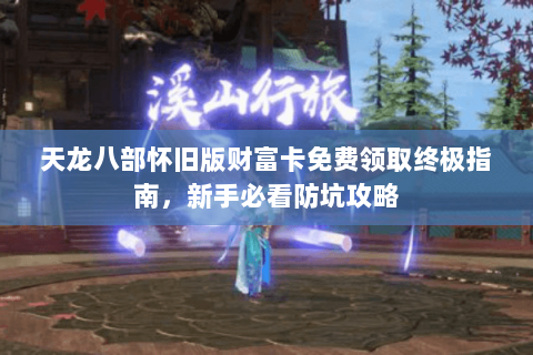 天龙八部怀旧版财富卡免费领取终极指南，新手必看防坑攻略