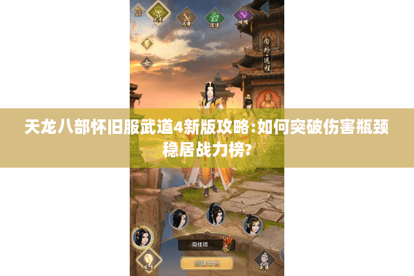 天龙八部怀旧服武道4新版攻略:如何突破伤害瓶颈稳居战力榜?