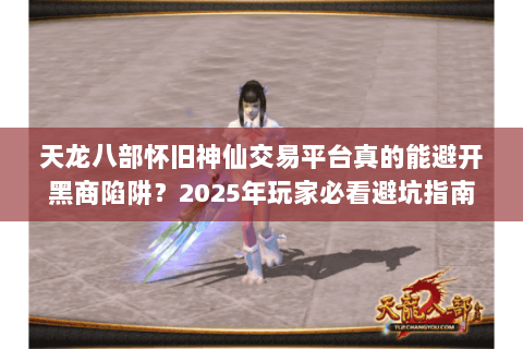 天龙八部怀旧神仙交易平台真的能避开黑商陷阱?2025年玩家必看避坑指南 天龙八部怀旧神仙交易平台真的能避开黑商陷阱?2025年玩家必看避坑指南