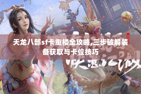 天龙八部sf卡重楼全攻略,三步破解装备获取与卡位技巧 天龙八部sf卡重楼全攻略,三步破解装备获取与卡位技巧