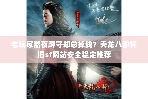老玩家熬夜蹲守却总掉线？天龙八部怀旧sf网站安全稳定推荐