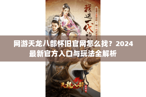 网游天龙八部怀旧官网怎么找?2024最新官方入口与玩法全解析 网游天龙八部怀旧官网怎么找?2024最新官方入口与玩法全解析
