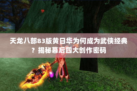 天龙八部83版黄日华为何成为武侠经典?揭秘幕后四大创作密码 天龙八部83版黄日华为何成为武侠经典?揭秘幕后四大创作密码