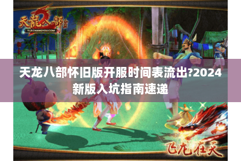 天龙八部怀旧版开服时间表流出?2024新版入坑指南速递