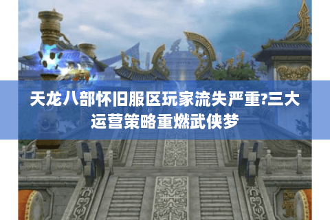 天龙八部怀旧服区玩家流失严重?三大运营策略重燃武侠梦 天龙八部怀旧服区玩家流失严重?三大运营策略重燃武侠梦