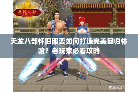 天龙八部怀旧服要如何打造完美回归体验？老玩家必看攻略