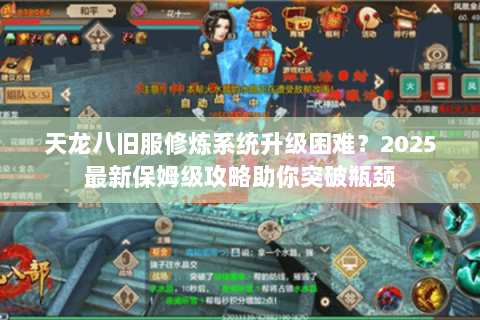 天龙八旧服修炼系统升级困难?2025最新保姆级攻略助你突破瓶颈 天龙八旧服修炼系统升级困难?2025最新保姆级攻略助你突破瓶颈