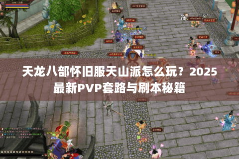 天龙八部怀旧服天山派怎么玩?2025最新PVP套路与刷本秘籍 天龙八部怀旧服天山派怎么玩?2025最新PVP套路与刷本秘籍