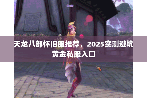 天龙八部怀旧服推荐,2025实测避坑黄金私服入口 天龙八部怀旧服推荐,2025实测避坑黄金私服入口