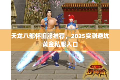 天龙八部怀旧服推荐,2025实测避坑黄金私服入口 天龙八部怀旧服推荐,2025实测避坑黄金私服入口