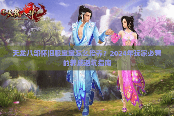 天龙八部怀旧服宝宝怎么培养?2024年玩家必看的养成避坑指南 天龙八部怀旧服宝宝怎么培养?2024年玩家必看的养成避坑指南