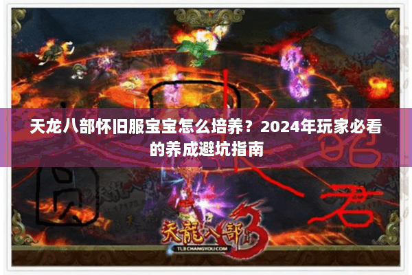 天龙八部怀旧服宝宝怎么培养?2024年玩家必看的养成避坑指南 天龙八部怀旧服宝宝怎么培养?2024年玩家必看的养成避坑指南