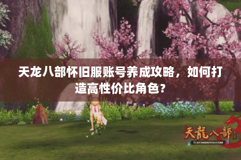 天龙八部怀旧服账号养成攻略，如何打造高性价比角色？