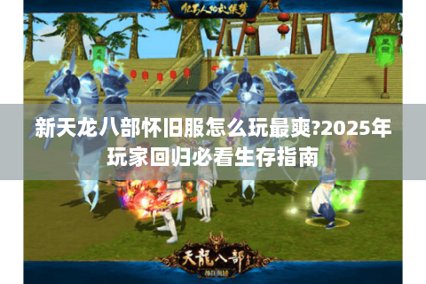 新天龙八部怀旧服怎么玩最爽?2025年玩家回归必看生存指南