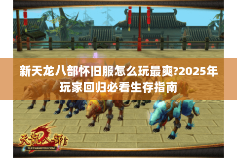 新天龙八部怀旧服怎么玩最爽?2025年玩家回归必看生存指南