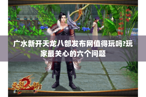 广水新开天龙八部发布网值得玩吗?玩家最关心的六个问题 广水新开天龙八部发布网值得玩吗?玩家最关心的六个问题