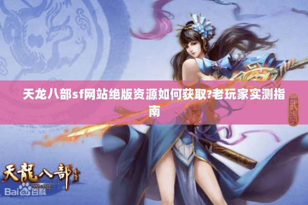 天龙八部sf网站绝版资源如何获取?老玩家实测指南 天龙八部sf网站绝版资源如何获取?老玩家实测指南