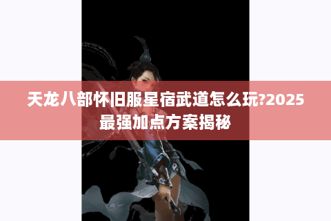 天龙八部怀旧服星宿武道怎么玩?2025最强加点方案揭秘 天龙八部怀旧服星宿武道怎么玩?2025最强加点方案揭秘