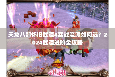 天龙八部怀旧武道4实战流派如何选?2024武道进阶全攻略 天龙八部怀旧武道4实战流派如何选?2024武道进阶全攻略