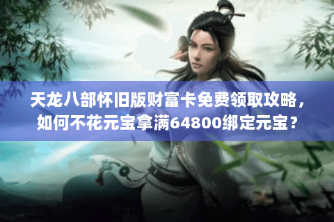 天龙八部怀旧版财富卡免费领取攻略,如何不花元宝拿满64800绑定元宝? 天龙八部怀旧版财富卡免费领取攻略,如何不花元宝拿满64800绑定元宝?