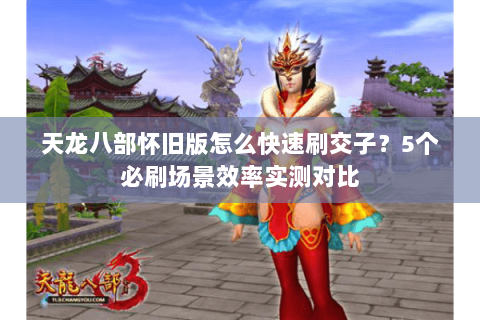 天龙八部怀旧版怎么快速刷交子?5个必刷场景效率实测对比 天龙八部怀旧版怎么快速刷交子?5个必刷场景效率实测对比
