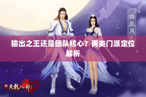 输出之王还是团队核心?两类门派定位解析 输出之王还是团队核心?两类门派定位解析