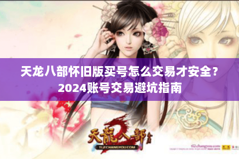 天龙八部怀旧版买号怎么交易才安全?2024账号交易避坑指南 天龙八部怀旧版买号怎么交易才安全?2024账号交易避坑指南