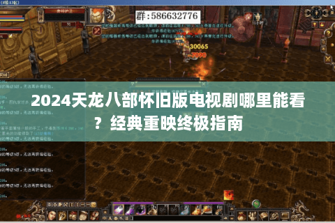 2024天龙八部怀旧版电视剧哪里能看?经典重映终极指南 2024天龙八部怀旧版电视剧哪里能看?经典重映终极指南