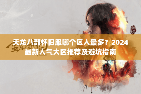 天龙八部怀旧服哪个区人最多?2024最新人气大区推荐及避坑指南 天龙八部怀旧服哪个区人最多?2024最新人气大区推荐及避坑指南