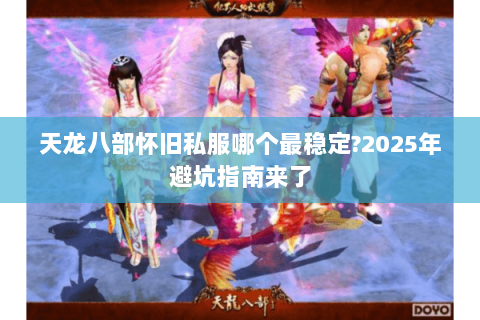 天龙八部怀旧私服哪个最稳定?2025年避坑指南来了 天龙八部怀旧私服哪个最稳定?2025年避坑指南来了