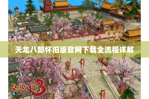 天龙八部怀旧版官网下载全流程详解 天龙八部怀旧版官网下载全流程详解