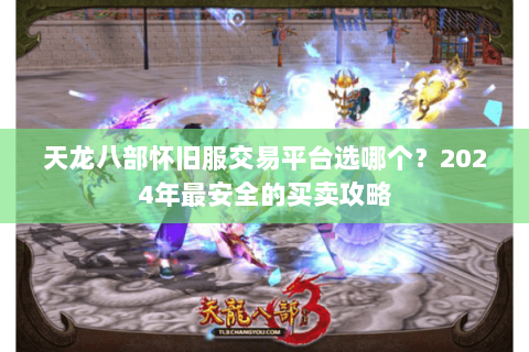 天龙八部怀旧服交易平台选哪个?2024年最安全的买卖攻略 天龙八部怀旧服交易平台选哪个?2024年最安全的买卖攻略