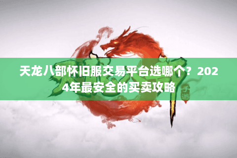 天龙八部怀旧服交易平台选哪个?2024年最安全的买卖攻略 天龙八部怀旧服交易平台选哪个?2024年最安全的买卖攻略