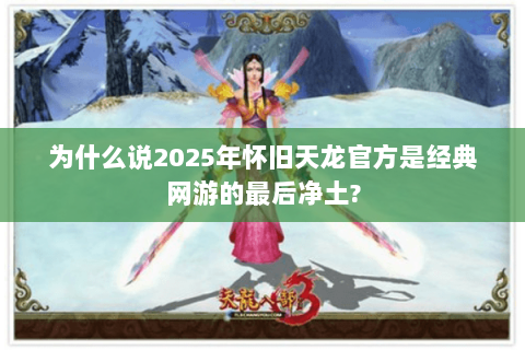 为什么说2025年怀旧天龙官方是经典网游的最后净土? 为什么说2025年怀旧天龙官方是经典网游的最后净土?